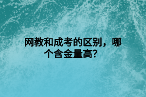 網(wǎng)教和成考的區(qū)別，哪個(gè)含金量高？