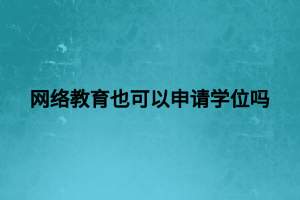 網(wǎng)絡(luò)教育也可以申請(qǐng)學(xué)位嗎