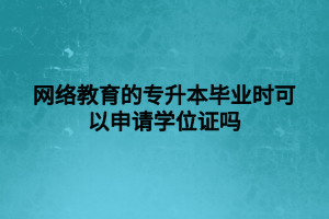 網(wǎng)絡(luò)教育的專升本畢業(yè)時可以申請學(xué)位證嗎