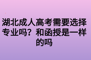 湖北成人高考需要選擇專業(yè)嗎？和函授是一樣的嗎