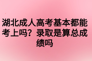 湖北成人高考基本都能考上嗎？錄取是算總成績嗎