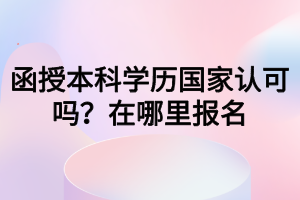 函授本科學(xué)歷國(guó)家認(rèn)可嗎？在哪里報(bào)名