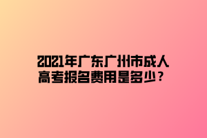 2021年廣東廣州市成人高考報名費(fèi)用是多少？