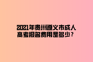 2021年貴州遵義市成人高考報(bào)名費(fèi)用是多少？