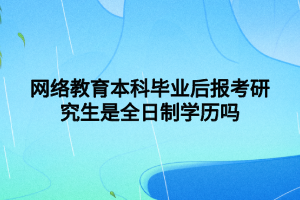 網(wǎng)絡教育本科畢業(yè)后報考研究生是全日制學歷嗎