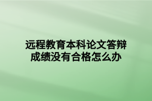 遠程教育本科論文答辯成績沒有合格怎么辦