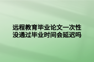 遠(yuǎn)程教育畢業(yè)論文一次性沒通過畢業(yè)時(shí)間會(huì)延遲嗎