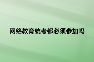 網絡教育統(tǒng)考都必須參加嗎