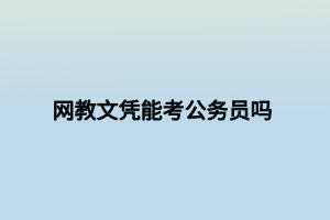 網(wǎng)教文憑能考公務員嗎