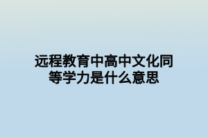 遠程教育中高中文化同等學力是什么意思