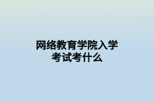 網(wǎng)絡(luò)教育學(xué)院入學(xué)考試考什么