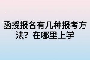 函授報(bào)名有幾種報(bào)考方法？在哪里上學(xué)