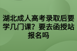 湖北成人高考錄取后要學(xué)幾門課？要去函授站報名嗎