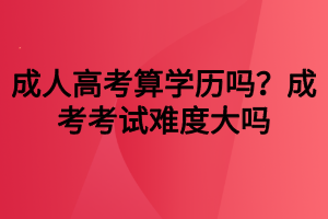 成人高考算學歷嗎？成考考試難度大嗎