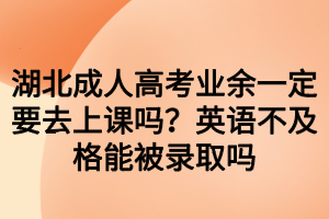 湖北成人高考業(yè)余一定要去上課嗎？英語(yǔ)不及格能被錄取嗎