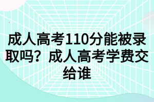 成人高考110分能被錄取嗎？成人高考學(xué)費交給誰