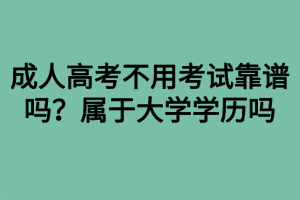 成人高考不用考試靠譜嗎？屬于大學(xué)學(xué)歷嗎