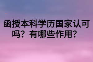 函授本科學(xué)歷國(guó)家認(rèn)可嗎？有哪些作用？