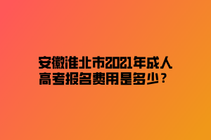 安徽淮北市2021年成人高考報(bào)名費(fèi)用是多少？