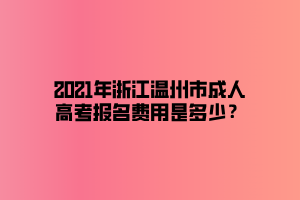 2021年浙江溫州市成人高考報(bào)名費(fèi)用是多少？