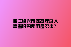 浙江紹興市2021年成人高考報(bào)名費(fèi)用是多少？