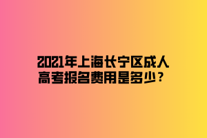 2021年上海長(zhǎng)寧區(qū)成人高考報(bào)名費(fèi)用是多少？