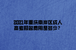 2021年重慶南岸區(qū)成人高考報名費用是多少？