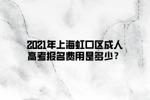 2021年上海虹口區(qū)成人高考報名費用是多少？