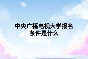 中央廣播電視大學(xué)報(bào)名條件是什么