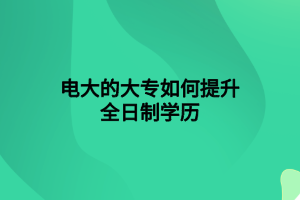 電大的大專如何提升全日制學(xué)歷