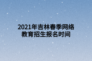 2021年吉林春季網(wǎng)絡(luò)教育招生報(bào)名時間