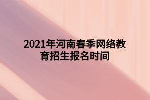 2021年河南春季網(wǎng)絡教育招生報名時間