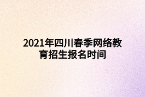 2021年四川春季網(wǎng)絡(luò)教育招生報名時間