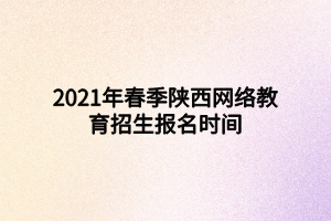 2021年春季陜西網(wǎng)絡(luò)教育招生報名時間