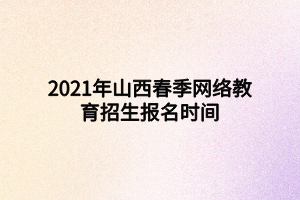 2021年山西春季網(wǎng)絡(luò)教育招生報(bào)名時間