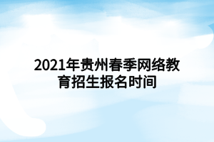 2021年貴州春季網(wǎng)絡(luò)教育招生報名時間