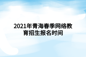 2021年青海春季網(wǎng)絡教育招生報名時間