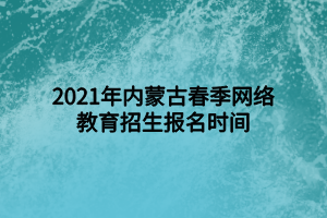 2021年內(nèi)蒙古春季網(wǎng)絡(luò)教育招生報名時間