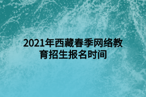 2021年西藏春季網(wǎng)絡教育招生報名時間