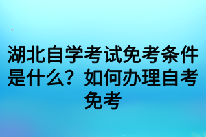 湖北自學考試免考條件是什么？如何辦理自考免考