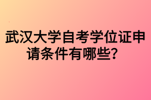 武漢大學(xué)自考學(xué)位證申請條件有哪些？