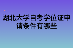 湖北大學(xué)自考學(xué)位證申請條件有哪些 湖北大學(xué)自考學(xué)位證申請條件有哪些