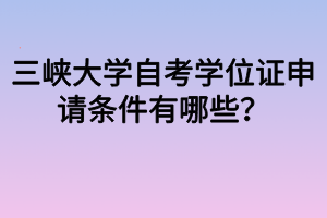 三峽大學(xué)自考學(xué)位證申請條件有哪些？