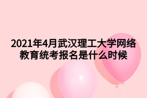 2021年4月武漢理工大學網絡教育統考報名是什么時候