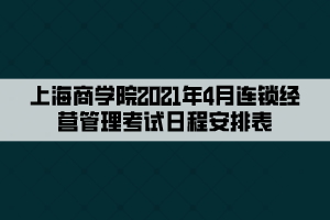 上海商學(xué)院2021年4月連鎖經(jīng)營管理考試日程安排表