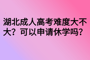 湖北成人高考難度大不大？可以申請休學(xué)嗎？