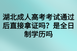 湖北成人高考考試通過后直接拿證嗎？是全日制學歷嗎