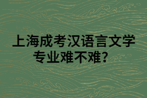 上海成考漢語(yǔ)言文學(xué)專業(yè)難不難？