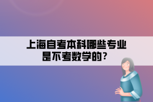 上海自考本科哪些專業(yè)是不考數(shù)學(xué)的？