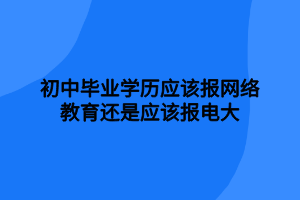 初中畢業(yè)學歷應該報網(wǎng)絡教育還是應該報電大